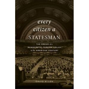 Every Citizen a Statesman: The Dream of a Democratic Foreign Policy in the Ameri